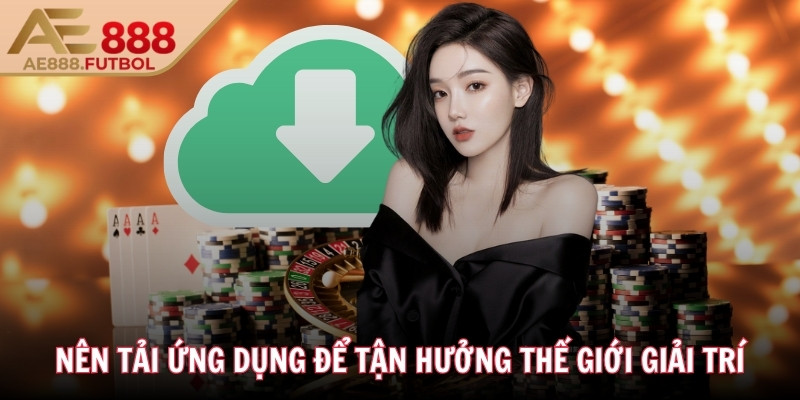 Nên tải ứng dụng để tận hưởng thế giới giải trí